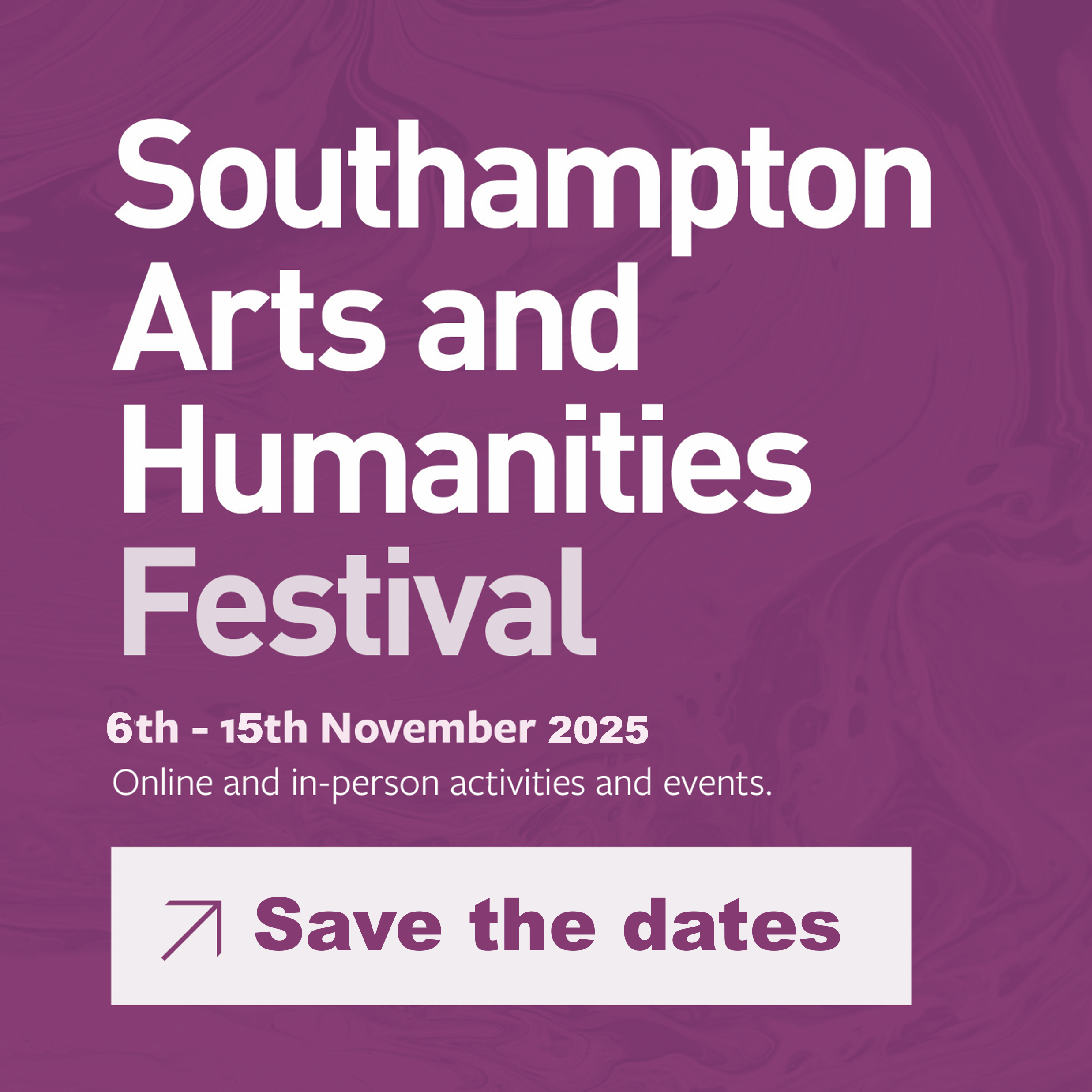Interactive image on a purple background with text that says: Southampton Arts And Humanities Festival, Explore the human within, 6th - 15th November 2025, Save the date. Action: you can click on the image to download the calendar file to add the event to your calendar.